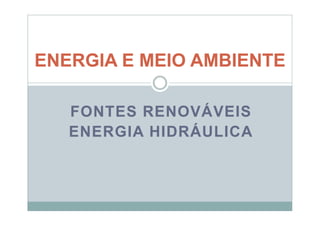 ENERGIA E MEIO AMBIENTE

   FONTES RENOVÁVEIS
   ENERGIA HIDRÁULICA
 