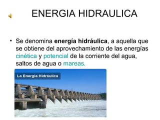 ENERGIA HIDRAULICA
• Se denomina energía hidráulica, a aquella que
se obtiene del aprovechamiento de las energías
cinética y potencial de la corriente del agua,
saltos de agua o mareas.

 