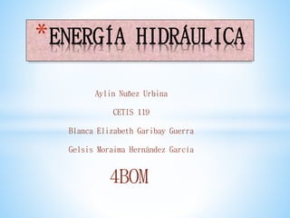 *ENERGÍA HIDRÁULICA
Aylin Nuñez Urbina
CETIS 119
Blanca Elizabeth Garibay Guerra
Gelsis Moraima Hernández García
4BOM
 