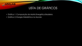 • Gráfico 1: Composição da Matriz Energética Brasileira
• Gráfico 2: Energia Hidrelétrica no Mundo
LISTA DE GRÁFICOS
 