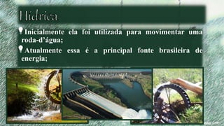 Inicialmente ela foi utilizada para movimentar uma
roda-d’água;
Atualmente essa é a principal fonte brasileira de
energia;
 