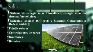 Sistema de energia solar fotovoltaico, energia solar ou
sistema fotovoltaico;
Sistemas Isolados (Off-grid) e Sistemas Conectados à
Rede (Grid-tie);
•Painéis solares
•Controladores de carga
•Inversores
•Baterias
 