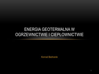 ENERGIA GEOTERMALNA W
OGRZEWNICTWIE I CIEPŁOWNICTWIE



           Konrad Bednarek




                                 1
 