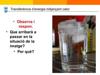 Transferència d’energia mitjançant calor Observa i respon. Que arribarà a passar en la situació de la imatge? Per què? 