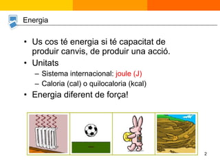 Us cos té energia si té capacitat de produir canvis, de produir una acció. Unitats Sistema internacional:  joule (J) Caloria (cal) o quilocaloria (kcal) Energia diferent de força! Energia 