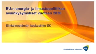 EU:n energia- ja ilmastopolitiikan
avainkysymykset vuoteen 2030
Elinkeinoelämän keskusliitto EK
 