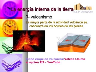 La energía interna de la tierra
       3- vulcanismo
       La mayor parte de la actividad volcánica se
         concentra en los bordes de las placas




       Video erupcion volcanica:Volcan Llaima
       erupcion III - YouTube
 
