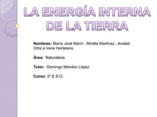 LA ENERGÍA INTERNA DE LA TIERRA Nombres: María José Marín , Mirella Martínez , Anabel Ortiz e Irene Hortelano. Área:  Naturaleza. Tutor:  Domingo Méndez López. Curso: 2º E.S.O. 