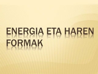 ENERGIA ETA HAREN
FORMAK
 