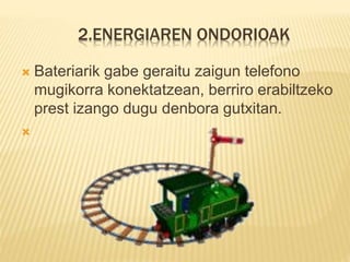 2.ENERGIAREN ONDORIOAK
 Bateriarik gabe geraitu zaigun telefono
mugikorra konektatzean, berriro erabiltzeko
prest izango dugu denbora gutxitan.

 