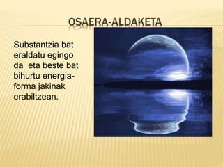 OSAERA-ALDAKETA
Substantzia bat
eraldatu egingo
da eta beste bat
bihurtu energia-
forma jakinak
erabiltzean.
 