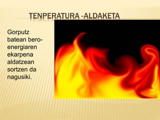 TENPERATURA -ALDAKETA
Gorputz
batean bero-
energiaren
ekarpena
aldatzean
sortzen da
nagusiki.
 