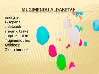 MUGIMENDU-ALDAKETAK
Energia-
ekarpena
aldatzeak
eragin ditzake
gorputz baten
mugimenduan.
Adibidez:
Globo honeek.
 