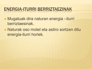 ENERGIA-ITURRI BERRIZTAEZINAK
 Mugatuak dira naturan energia –iturri
berriztaesinak.
 Naturak oso motel eta astiro sortzen ditu
energia-iturri horiek.
 