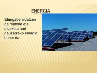 ENERGIA
Etengabe aldatzen
da materia eta
aldaketa hori
gauzatzeko energia
behar da.
 