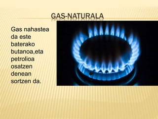 GAS-NATURALA
Gas nahastea
da este
baterako
butanoa,eta
petrolioa
osatzen
denean
sortzen da.
 