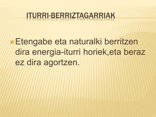 ITURRI-BERRIZTAGARRIAK
Etengabe eta naturalki berritzen
dira energia-iturri horiek,eta beraz
ez dira agortzen.
 