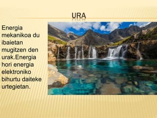 URA
Energia
mekanikoa du
ibaietan
mugitzen den
urak.Energia
hori energia
elektroniko
bihurtu daiteke
urtegietan.
 