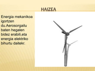 HAIZEA
Energia mekanikoa
igortzen
du.Aerosorgailu
baten hegalen
bidez erabili,eta
energia elektriko
bihurtu daitekr.
 