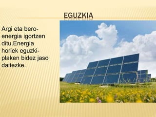 EGUZKIA
Argi eta bero-
energia igortzen
ditu.Energia
horiek eguzki-
plaken bidez jaso
daitezke.
 