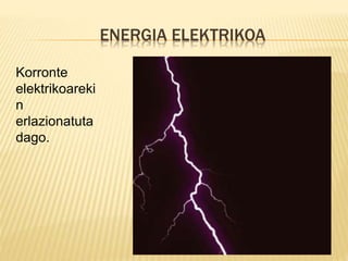 ENERGIA ELEKTRIKOA
Korronte
elektrikoareki
n
erlazionatuta
dago.
 