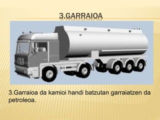 3.GARRAIOA
3.Garraioa da kamioi handi batzutan garraiatzen da
petroleoa.
 