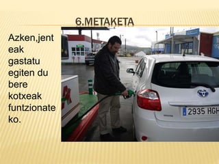 6.METAKETA
Azken,jent
eak
gastatu
egiten du
bere
kotxeak
funtzionate
ko.
 
