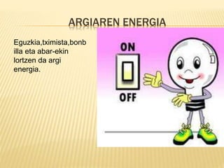 ARGIAREN ENERGIA
Eguzkia,tximista,bonb
illa eta abar-ekin
lortzen da argi
energia.
 