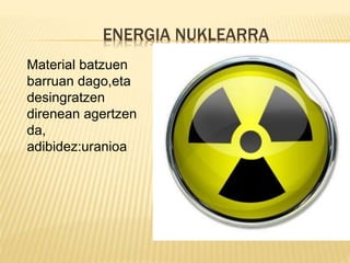 ENERGIA NUKLEARRA
Material batzuen
barruan dago,eta
desingratzen
direnean agertzen
da,
adibidez:uranioa
 