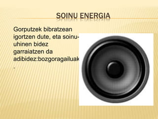 SOINU ENERGIA
Gorputzek bibratzean
igortzen dute, eta soinu-
uhinen bidez
garraiatzen da
adibidez:bozgoragailuak
.
 