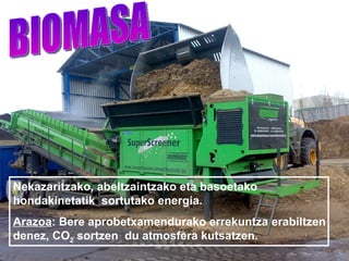 Nekazaritzako, abeltzaintzako eta basoetako
hondakinetatik sortutako energia.
Arazoa: Bere aprobetxamendurako errekuntza erabiltzen
denez, CO2 sortzen du atmosfera kutsatzen.
 