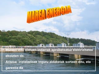 Mareen edo olatuen indarrak aprobetxatuz elektrizitatea
ekoizten da.
Arazoa: Instalazioak inguru aldaketak sortzen ditu, eta
garestia da.
 