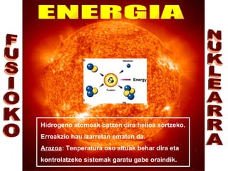 Hidrogeno atomoak batzen dira helioa sortzeko.
Erreakzio hau izarretan ematen da.
Arazoa: Tenperatura oso altuak behar dira eta
kontrolatzeko sistemak garatu gabe oraindik.
 