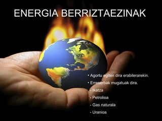 ENERGIA BERRIZTAEZINAK




            • Agortu egiten dira erabilerarekin.
            • Erreserbak mugatuak dira.
             - Ikatza
             - Petrolioa
             - Gas naturala
             - Uranioa
 