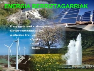 ENERGIA BERRIZTAGARRIAK


 • Energia mota hauek ez dira agortzen.
 • Etengabe berriztatzen ari dira.
 • Aipatzekoak dira: - Ura
                     - Eguzkia
                     - Haizea
                     - Itsasoa
 