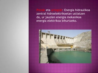Presak eta urtegiak: Energia hidraulikoa
zentral hidroelektrikoetan ustiatzen
da, ur jauzien energia mekanikoa
energia elektrikoa bihurtzeko.

 