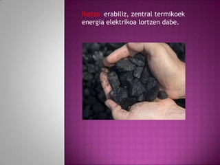 Ikatza erabiliz, zentral termikoek
energia elektrikoa lortzen dabe.

 