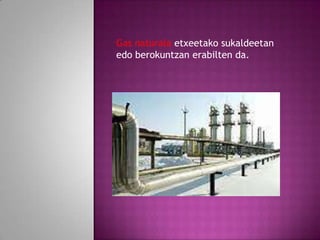 Gas naturala etxeetako sukaldeetan
edo berokuntzan erabilten da.

 