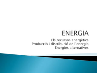 Els recursos energètics
Producció i distribució de l’energia
               Energies alternatives
 