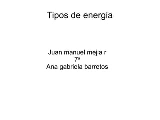 Tipos de energia



Juan manuel mejia r
         7a
Ana gabriela barretos
 