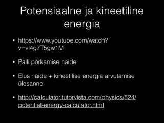 Potensiaalne ja kineetiline
energia
• https://www.youtube.com/watch?
v=vl4g7T5gw1M
• Palli põrkamise näide
• Elus näide + kineetilise energia arvutamise
ülesanne
• http://calculator.tutorvista.com/physics/524/
potential-energy-calculator.html
 