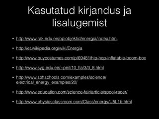Kasutatud kirjandus ja
lisalugemist
• http://www.rak.edu.ee/opiobjektid/energia/index.html
• http://et.wikipedia.org/wiki/Energia
• http://www.buycostumes.com/p/69481/hip-hop-inﬂatable-boom-box
• http://www.syg.edu.ee/~peil/10_ﬂa/3/3_8.html
• http://www.softschools.com/examples/science/
electrical_energy_examples/20/
• http://www.education.com/science-fair/article/spool-racer/
• http://www.physicsclassroom.com/Class/energy/U5L1b.html
 