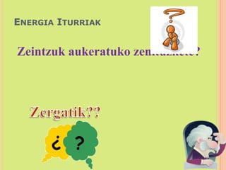 Energia Iturriak	Zeintzuk aukeratuko zenituzkete?Zergatik??