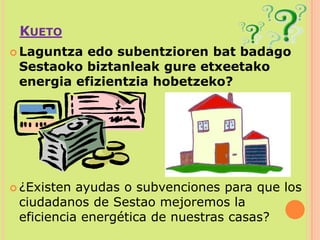 KuetoLaguntza edo subentzioren bat badago Sestaoko biztanleak gure etxeetako energia efizientzia hobetzeko?¿Existen ayudas o subvenciones para que los ciudadanos de Sestao mejoremos la eficiencia energética de nuestras casas?