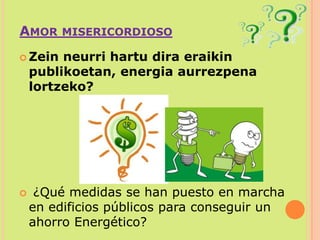Amor misericordiosoZein neurri hartu dira eraikin publikoetan, energia aurrezpena lortzeko? ¿Qué medidas se han puesto en marcha en edificios públicos para conseguir un ahorro Energético?