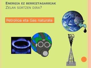 Energia ez berriztagarriakZelan sortzen dira?Petrolioa eta Gas naturala