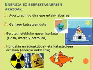 Energia ez berriztagarrien arazoak Agortu egingo dira epe ertain-laburrean Gehiago kutsatzen duteBerotegi efektuko gasen isurketa   (Gasa, ikatza y petrolioa)Hondakin erradioaktiboak eta katastrofeen arriskua (energia nuklearra).