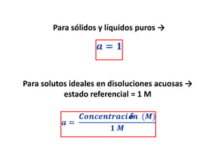 Para sólidos y líquidos puros →

Para solutos ideales en disoluciones acuosas →
estado referencial = 1 M

 