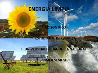 ENERGIA LIMPIA
• EDISON RICO
• ESTUDIANTE DE QUIMICA
• UNIVERSIDAD PEDAGOGICA NACIONAL
• PRIMER SEMESTRE
 