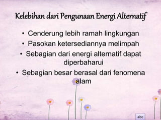 Kelebihan dari Pengunaan Energi Alternatif 
• Cenderung lebih ramah lingkungan 
• Pasokan ketersediannya melimpah 
• Sebagian dari energi alternatif dapat 
diperbaharui 
• Sebagian besar berasal dari fenomena 
alam 
abc 
 